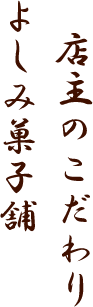 店主のこだわり よしみ菓子舗